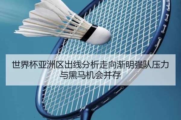世界杯亚洲区出线分析走向渐明强队压力与黑马机会并存